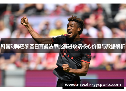 科曼对阵巴黎圣日耳曼法甲比赛进攻端核心价值与数据解析