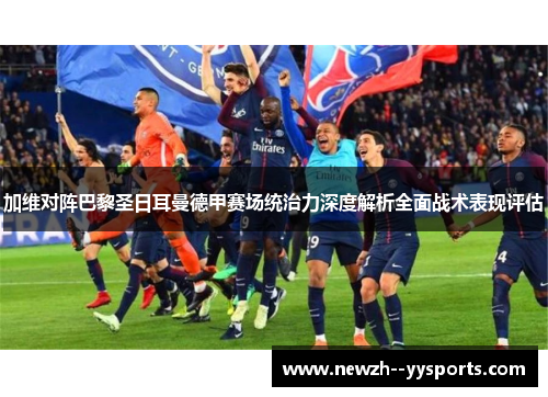 加维对阵巴黎圣日耳曼德甲赛场统治力深度解析全面战术表现评估