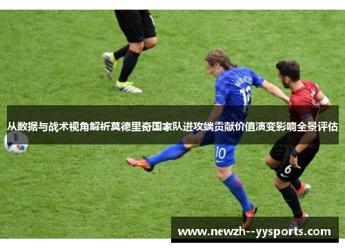从数据与战术视角解析莫德里奇国家队进攻端贡献价值演变影响全景评估