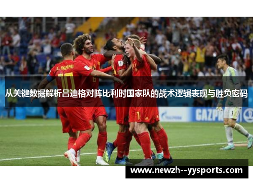 从关键数据解析吕迪格对阵比利时国家队的战术逻辑表现与胜负密码 从关键数据解析吕迪格对阵比利时国家队的战术逻辑表现与胜负密码