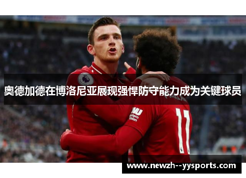 奥德加德在博洛尼亚展现强悍防守能力成为关键球员 奥德加德在博洛尼亚展现强悍防守能力成为关键球员