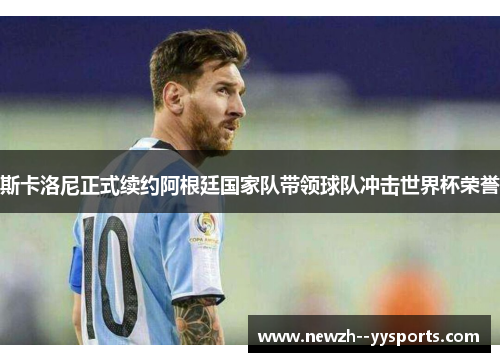斯卡洛尼正式续约阿根廷国家队带领球队冲击世界杯荣誉