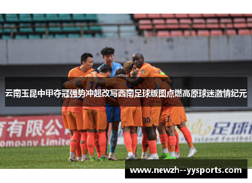 云南玉昆中甲夺冠强势冲超改写西南足球版图点燃高原球迷激情纪元